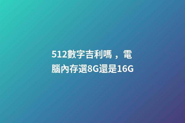512數字吉利嗎，電腦內存選8G還是16G-第1張-觀點-玄機派